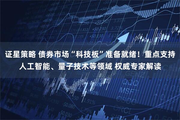 证星策略 债券市场“科技板”准备就绪！重点支持人工智能、量子技术等领域 权威专家解读