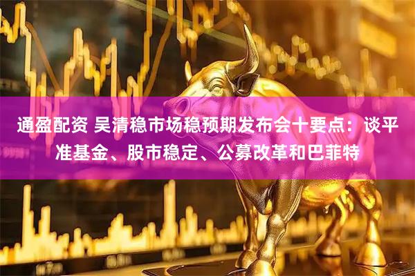 通盈配资 吴清稳市场稳预期发布会十要点：谈平准基金、股市稳定、公募改革和巴菲特