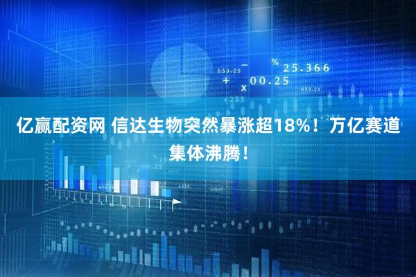 亿赢配资网 信达生物突然暴涨超18%！万亿赛道集体沸腾！