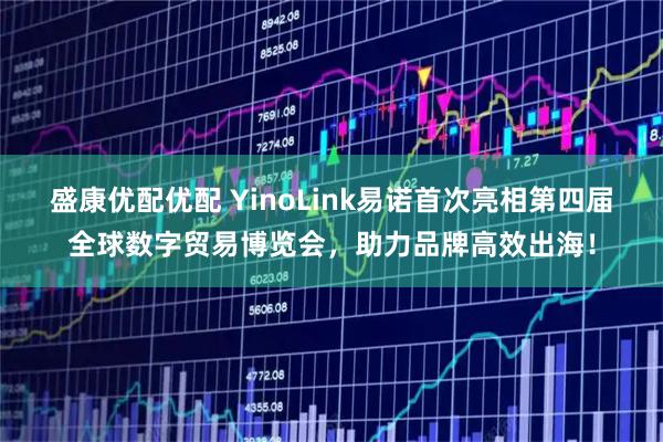 盛康优配优配 YinoLink易诺首次亮相第四届全球数字贸易博览会，助力品牌高效出海！