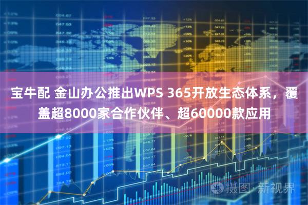 宝牛配 金山办公推出WPS 365开放生态体系，覆盖超8000家合作伙伴、超60000款应用