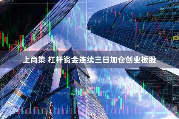 上尚策 杠杆资金连续三日加仓创业板股