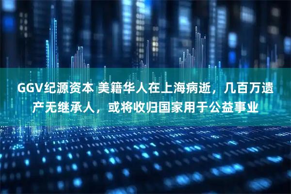 GGV纪源资本 美籍华人在上海病逝,几百万遗产无继承人,或将收归国家用于公益事业