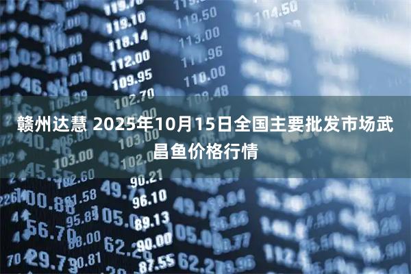 赣州达慧 2025年10月15日全国主要批发市场武昌鱼价格行情