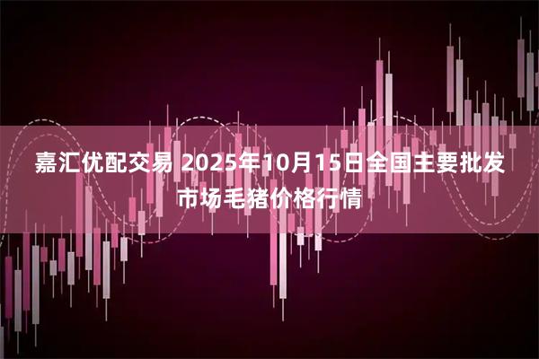 嘉汇优配交易 2025年10月15日全国主要批发市场毛猪价格行情
