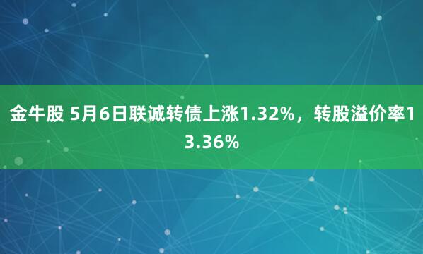 金牛股 5月6日联诚转债上涨1.32%，转股溢价率13.36%