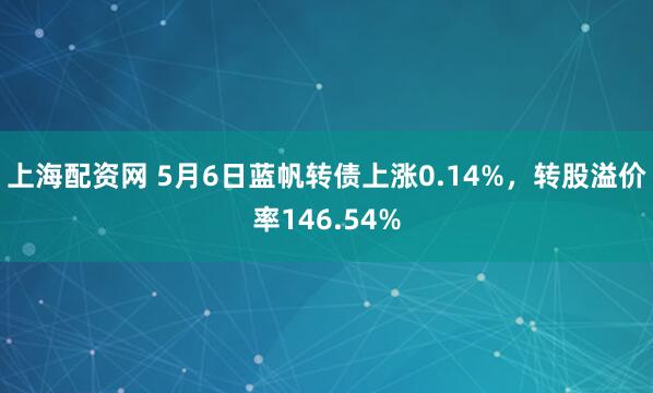 上海配资网 5月6日蓝帆转债上涨0.14%，转股溢价率146.54%