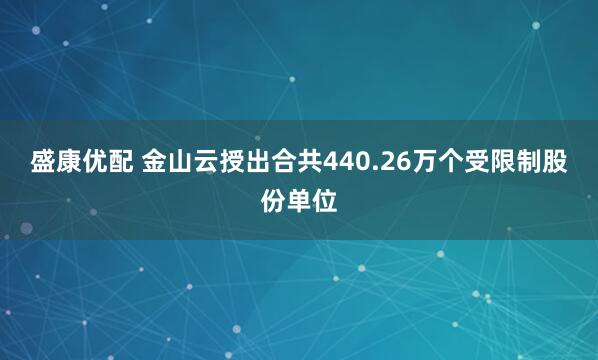 盛康优配 金山云授出合共440.26万个受限制股份单位