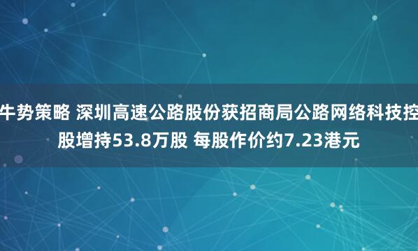 牛势策略 深圳高速公路股份获招商局公路网络科技控股增持53.8万股 每股作价约7.23港元