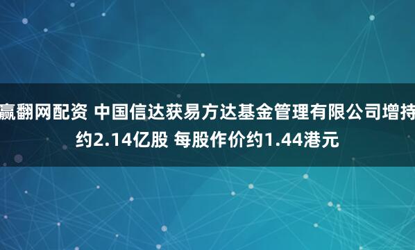 赢翻网配资 中国信达获易方达基金管理有限公司增持约2.14亿股 每股作价约1.44港元