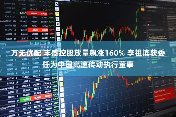 万无优配 丰盛控股放量飙涨160% 李祖滨获委任为中国高速传动执行董事