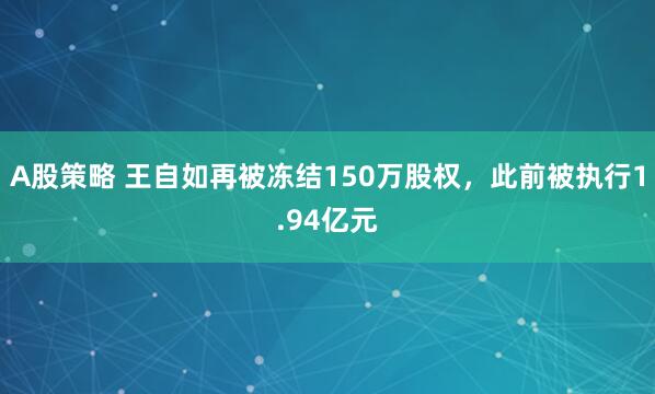 A股策略 王自如再被冻结150万股权，此前被执行1.94亿元