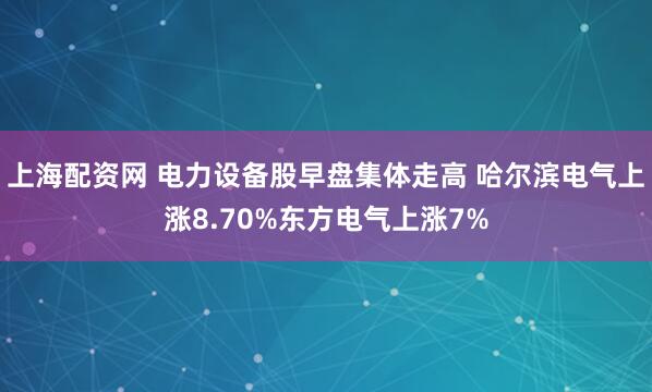 上海配资网 电力设备股早盘集体走高 哈尔滨电气上涨8.70%东方电气上涨7%