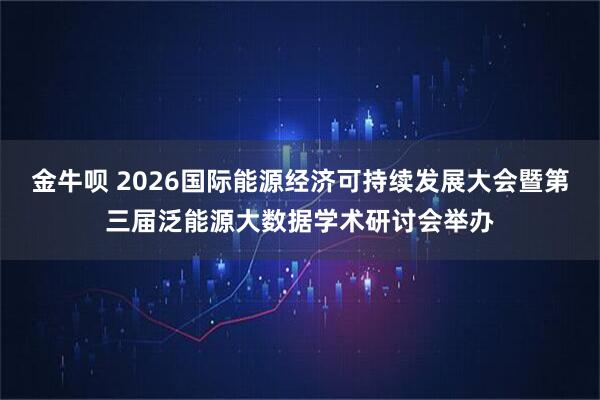 金牛呗 2026国际能源经济可持续发展大会暨第三届泛能源大数据学术研讨会举办