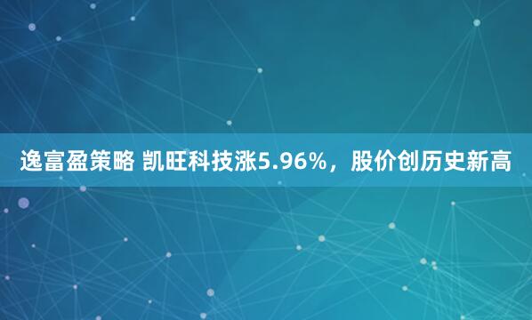 逸富盈策略 凯旺科技涨5.96%，股价创历史新高