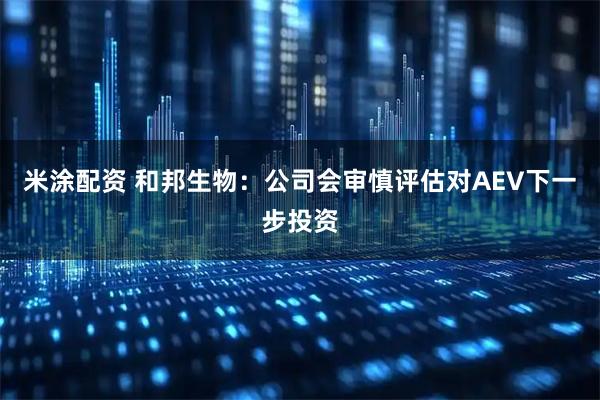 米涂配资 和邦生物：公司会审慎评估对AEV下一步投资