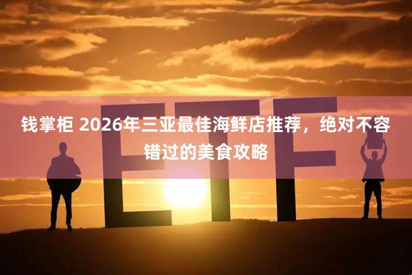 钱掌柜 2026年三亚最佳海鲜店推荐，绝对不容错过的美食攻略
