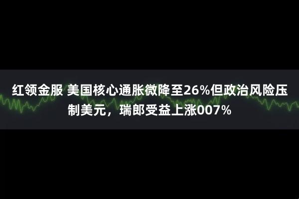 红领金服 美国核心通胀微降至26%但政治风险压制美元，瑞郎受益上涨007%