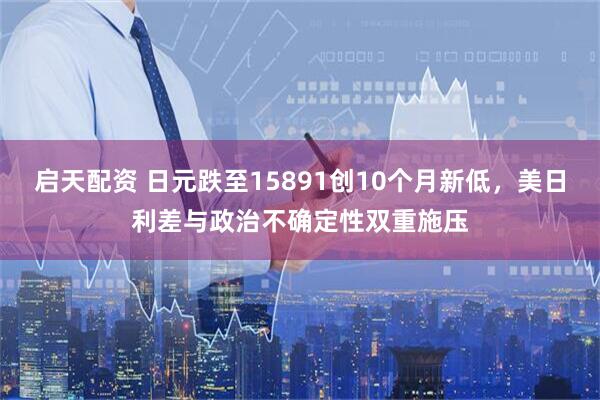 启天配资 日元跌至15891创10个月新低,美日利差与政治不确定性双重施压