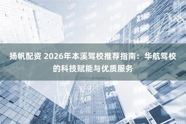 扬帆配资 2026年本溪驾校推荐指南:华航驾校的科技赋能与优质服务