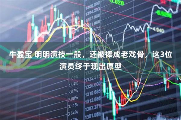 牛盈宝 明明演技一般，还被捧成老戏骨，这3位演员终于现出原型