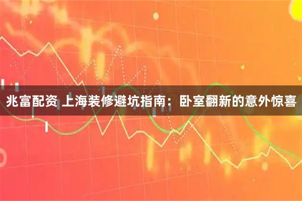 兆富配资 上海装修避坑指南：卧室翻新的意外惊喜