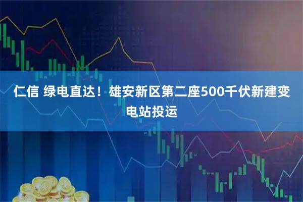 仁信 绿电直达！雄安新区第二座500千伏新建变电站投运