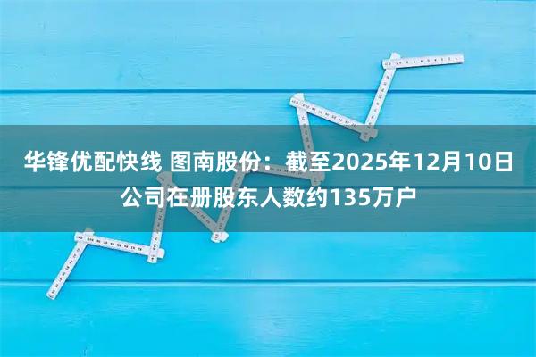 华锋优配快线 图南股份：截至2025年12月10日公司在册股东人数约135万户