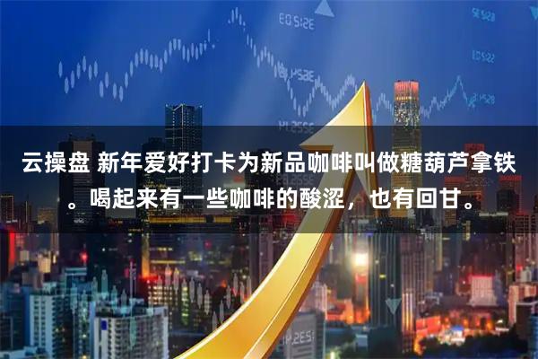 云操盘 新年爱好打卡为新品咖啡叫做糖葫芦拿铁。喝起来有一些咖啡的酸涩，也有回甘。