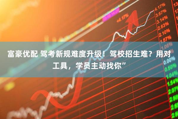 富豪优配 驾考新规难度升级!驾校招生难?用对工具,学员主动找你”