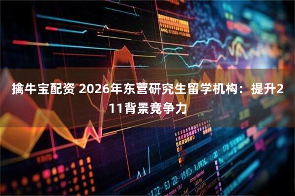 擒牛宝配资 2026年东营研究生留学机构：提升211背景竞争力