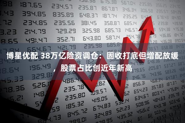 博星优配 38万亿险资调仓:固收打底但增配放缓,股票占比创近年新高