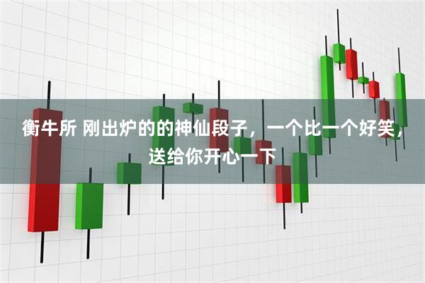 衡牛所 刚出炉的的神仙段子，一个比一个好笑，送给你开心一下