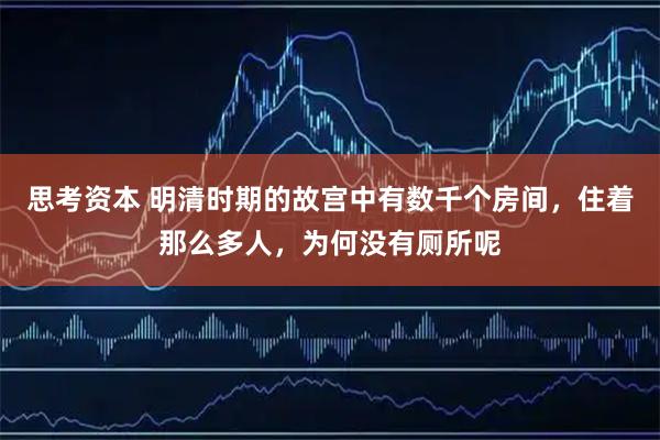 思考资本 明清时期的故宫中有数千个房间，住着那么多人，为何没有厕所呢