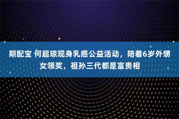 期配宝 何超琼现身乳癌公益活动，陪着6岁外甥女领奖，祖孙三代都是富贵相