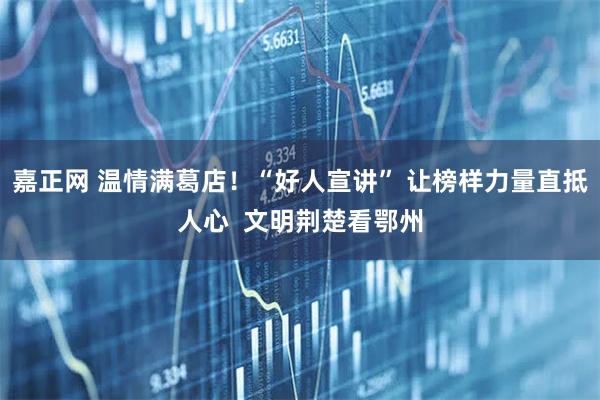 嘉正网 温情满葛店！“好人宣讲” 让榜样力量直抵人心  文明荆楚看鄂州