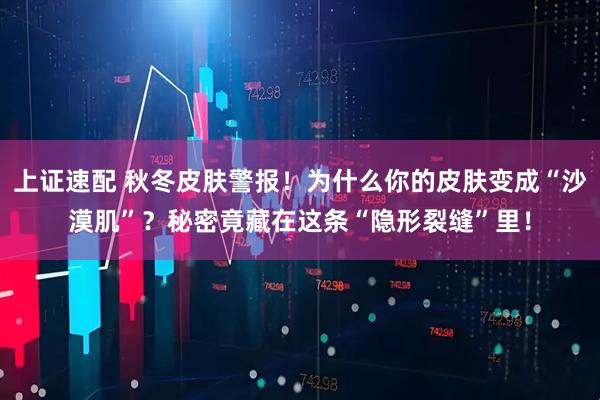 上证速配 秋冬皮肤警报！为什么你的皮肤变成“沙漠肌”？秘密竟藏在这条“隐形裂缝”里！