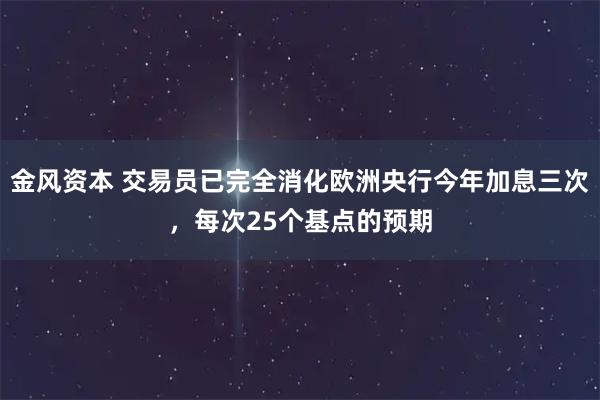 金风资本 交易员已完全消化欧洲央行今年加息三次，每次25个基点的预期
