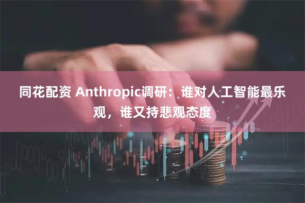 同花配资 Anthropic调研：谁对人工智能最乐观，谁又持悲观态度