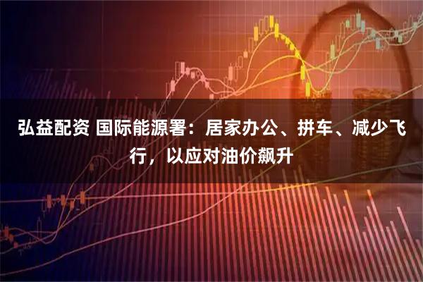 弘益配资 国际能源署:居家办公、拼车、减少飞行,以应对油价飙升
