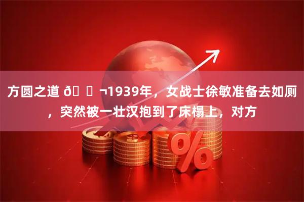 方圆之道 🌬1939年,女战士徐敏准备去如厕,突然被一壮汉抱到了床榻上,对方