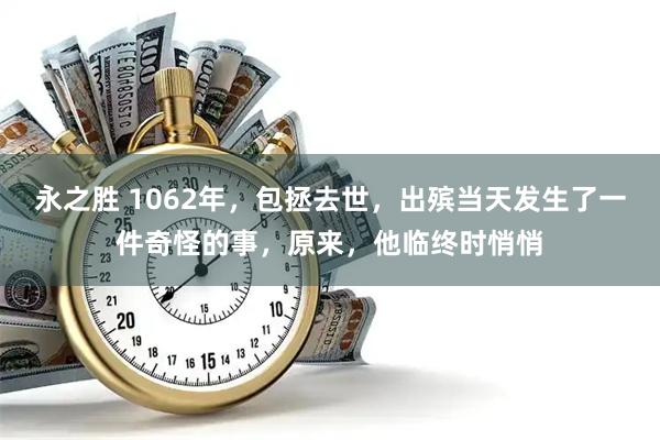 永之胜 1062年，包拯去世，出殡当天发生了一件奇怪的事，原来，他临终时悄悄
