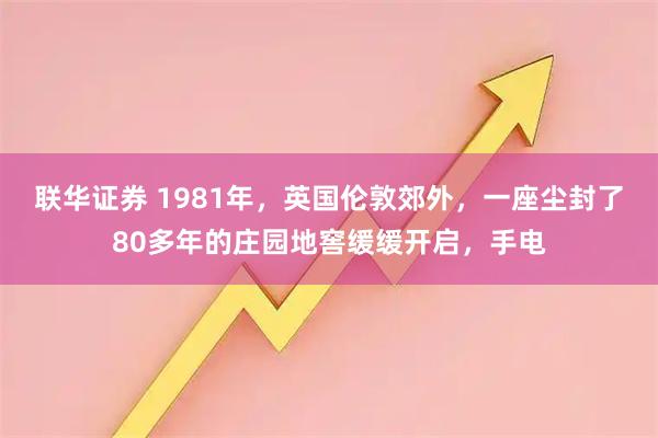 联华证券 1981年，英国伦敦郊外，一座尘封了80多年的庄园地窖缓缓开启，手电