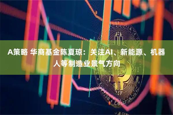A策略 华商基金陈夏琼：关注AI、新能源、机器人等制造业景气方向