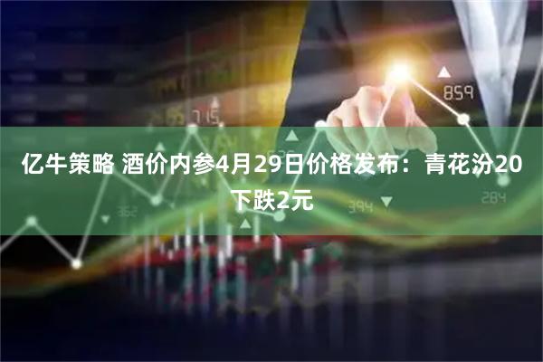 亿牛策略 酒价内参4月29日价格发布:青花汾20下跌2元