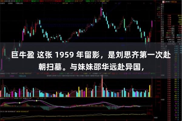 巨牛盈 这张 1959 年留影，是刘思齐第一次赴朝扫墓。与妹妹邵华远赴异国，