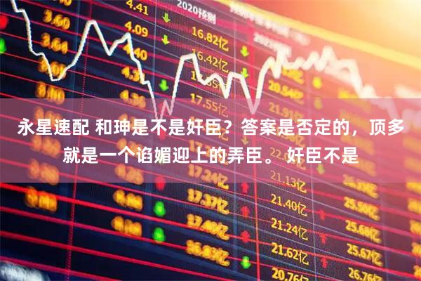 永星速配 和珅是不是奸臣？答案是否定的，顶多就是一个谄媚迎上的弄臣。 奸臣不是