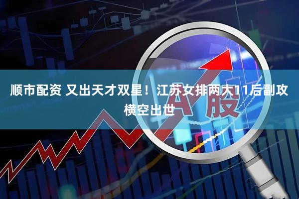 顺市配资 又出天才双星！江苏女排两大11后副攻横空出世