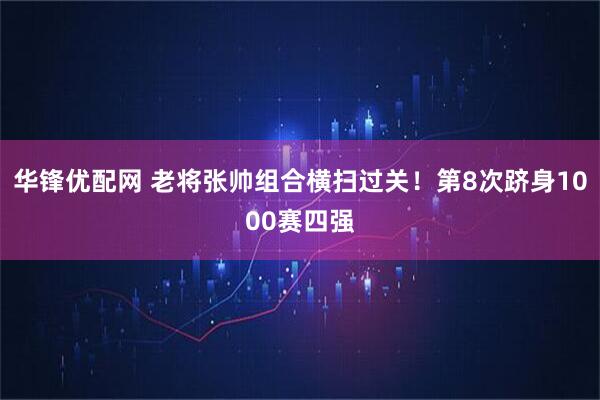 华锋优配网 老将张帅组合横扫过关！第8次跻身1000赛四强