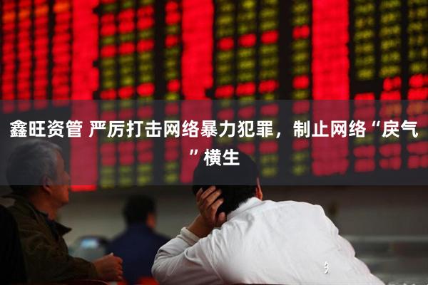 鑫旺资管 严厉打击网络暴力犯罪，制止网络“戾气”横生
